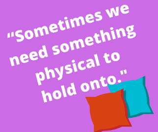 “Sometimes we need something physical to hold onto.”